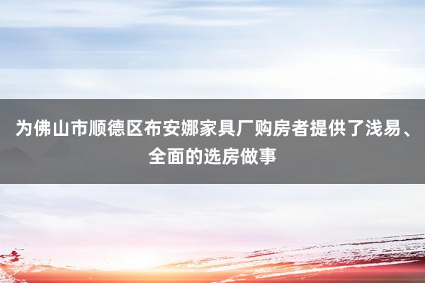 为佛山市顺德区布安娜家具厂购房者提供了浅易、全面的选房做事